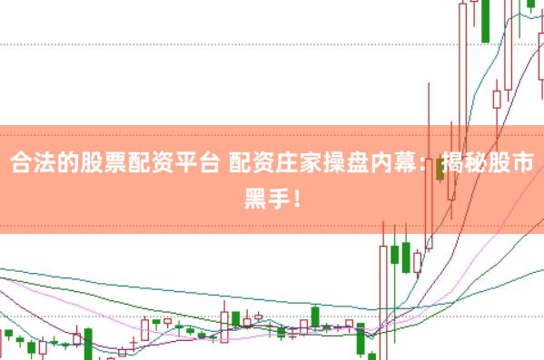 合法的股票配资平台 配资庄家操盘内幕：揭秘股市黑手！