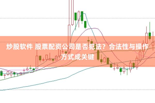炒股软件 股票配资公司是否犯法？合法性与操作方式成关键