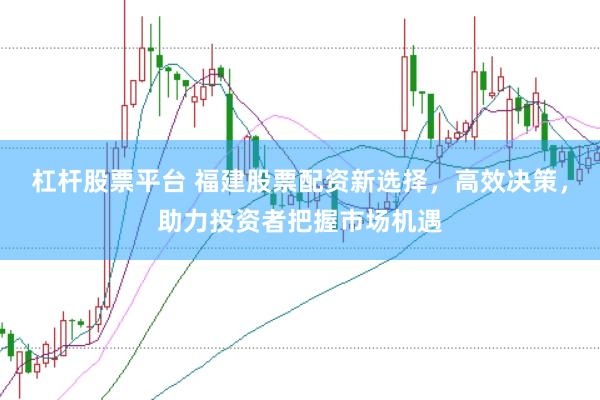 杠杆股票平台 福建股票配资新选择，高效决策，助力投资者把握市场机遇