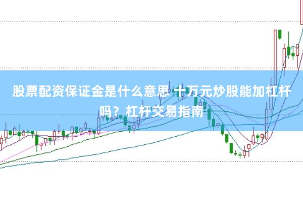 股票配资保证金是什么意思 十万元炒股能加杠杆吗？杠杆交易指南