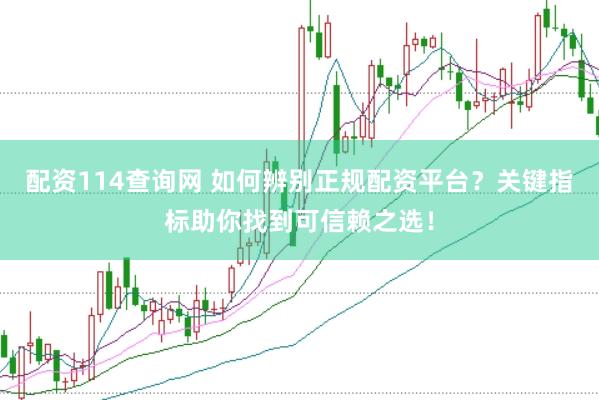 配资114查询网 如何辨别正规配资平台？关键指标助你找到可信赖之选！
