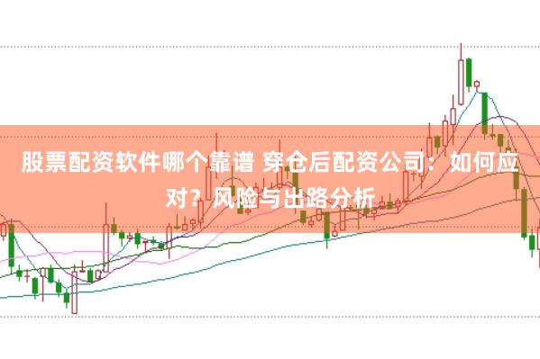 股票配资软件哪个靠谱 穿仓后配资公司：如何应对？风险与出路分析