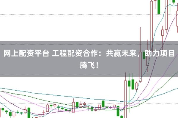 网上配资平台 工程配资合作：共赢未来，助力项目腾飞！