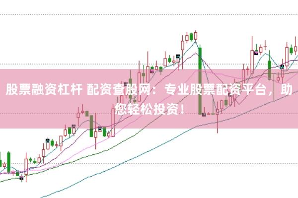 股票融资杠杆 配资查股网：专业股票配资平台，助您轻松投资！