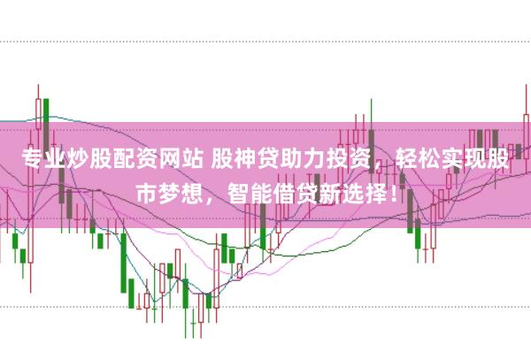 专业炒股配资网站 股神贷助力投资，轻松实现股市梦想，智能借贷新选择！