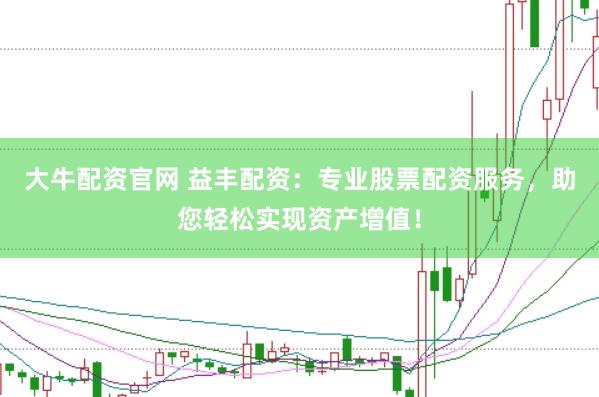 大牛配资官网 益丰配资：专业股票配资服务，助您轻松实现资产增值！