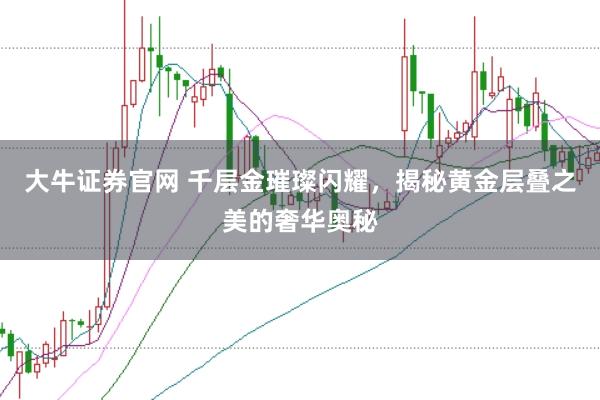 大牛证券官网 千层金璀璨闪耀，揭秘黄金层叠之美的奢华奥秘