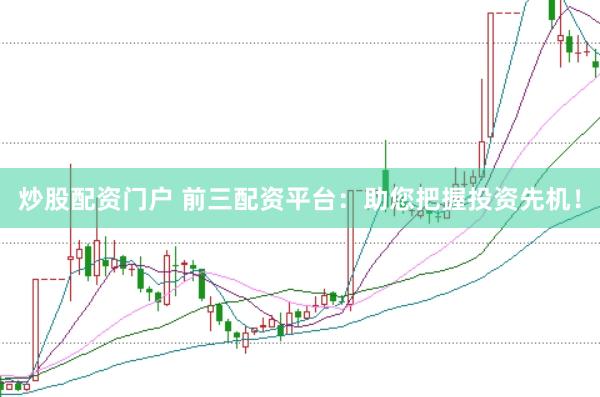 炒股配资门户 前三配资平台：助您把握投资先机！