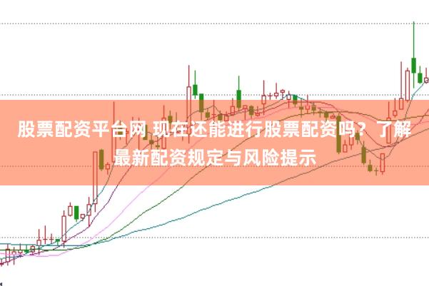 股票配资平台网 现在还能进行股票配资吗？了解最新配资规定与风险提示