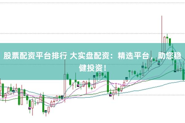 股票配资平台排行 大实盘配资：精选平台，助您稳健投资！