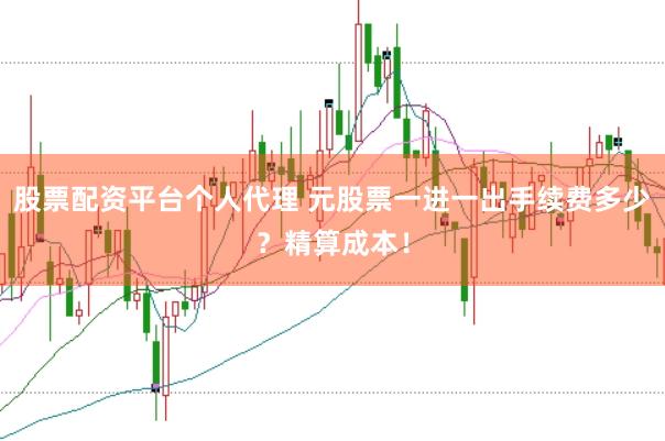 股票配资平台个人代理 元股票一进一出手续费多少？精算成本！
