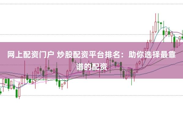 网上配资门户 炒股配资平台排名：助你选择最靠谱的配资