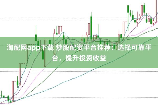 淘配网app下载 炒股配资平台推荐：选择可靠平台，提升投资收益
