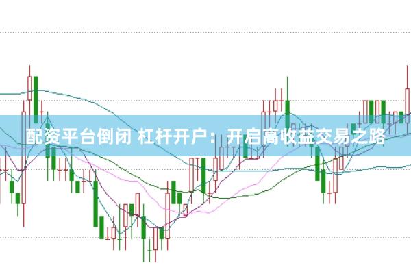 配资平台倒闭 杠杆开户：开启高收益交易之路