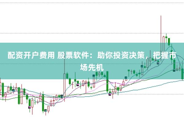 配资开户费用 股票软件：助你投资决策，把握市场先机