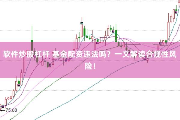软件炒股杠杆 基金配资违法吗？一文解读合规性风险！