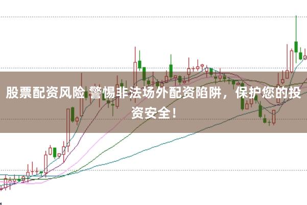 股票配资风险 警惕非法场外配资陷阱，保护您的投资安全！