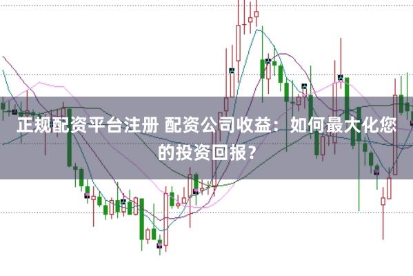 正规配资平台注册 配资公司收益：如何最大化您的投资回报？