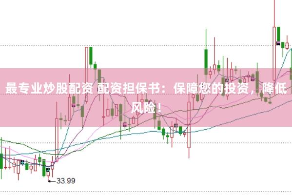 最专业炒股配资 配资担保书：保障您的投资，降低风险！