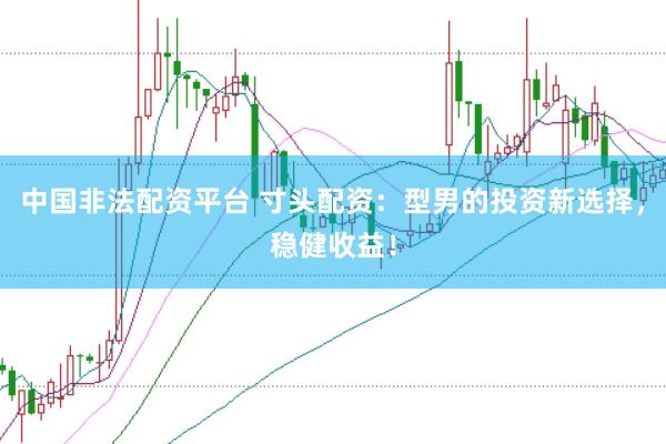 中国非法配资平台 寸头配资：型男的投资新选择，稳健收益！