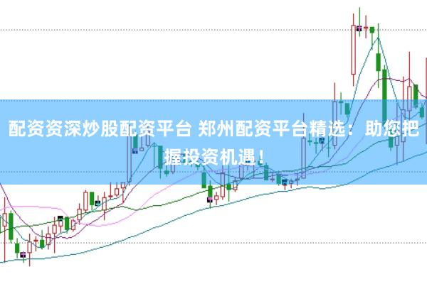 配资资深炒股配资平台 郑州配资平台精选：助您把握投资机遇！