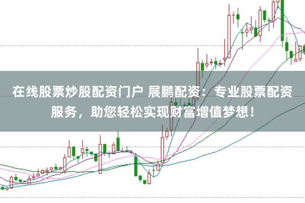 在线股票炒股配资门户 展鹏配资：专业股票配资服务，助您轻松实现财富增值梦想！