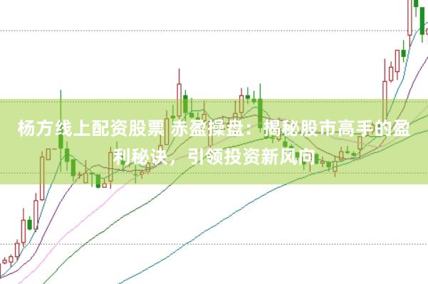 杨方线上配资股票 赤盈操盘：揭秘股市高手的盈利秘诀，引领投资新风向