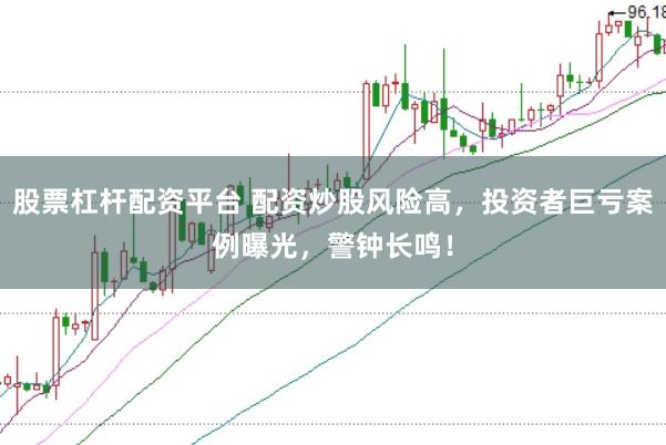 股票杠杆配资平台 配资炒股风险高，投资者巨亏案例曝光，警钟长鸣！
