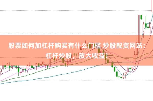 股票如何加杠杆购买有什么门槛 炒股配资网站：杠杆炒股，放大收益！