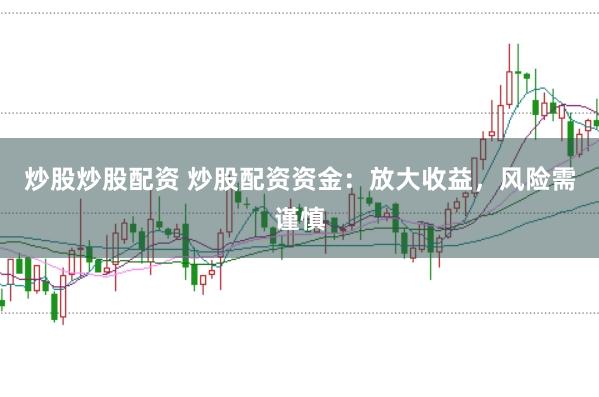 炒股炒股配资 炒股配资资金：放大收益，风险需谨慎