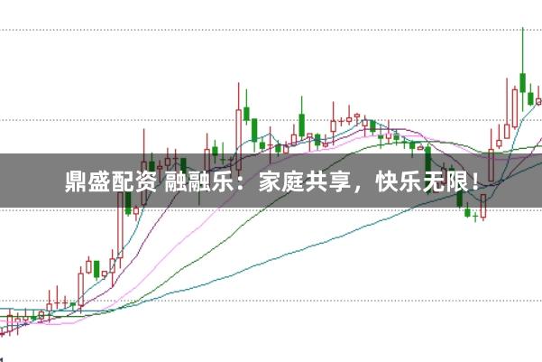 鼎盛配资 融融乐：家庭共享，快乐无限！