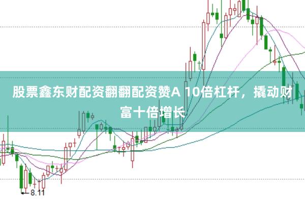 股票鑫东财配资翻翻配资赞A 10倍杠杆，撬动财富十倍增长