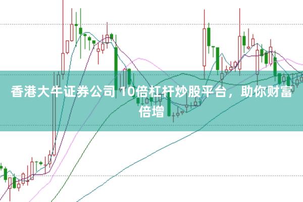 香港大牛证券公司 10倍杠杆炒股平台，助你财富倍增