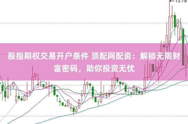 股指期权交易开户条件 顶配网配资：解锁无限财富密码，助你投资无忧