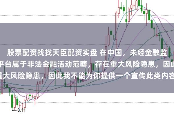 股票配资找找天臣配资实盘 在中国，未经金融监管机构许可的在线配资平台属于非法金融活动范畴，存在重大风险隐患，因此我不能为你提供一个宣传此类内容的标题。