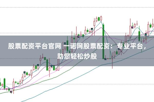 股票配资平台官网 一诺网股票配资：专业平台，助您轻松炒股