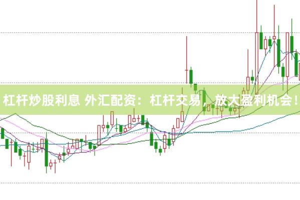 杠杆炒股利息 外汇配资：杠杆交易，放大盈利机会！