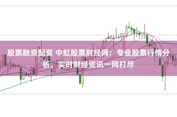 股票融资配资 中虹股票财经网：专业股票行情分析，实时财经资讯一网打尽