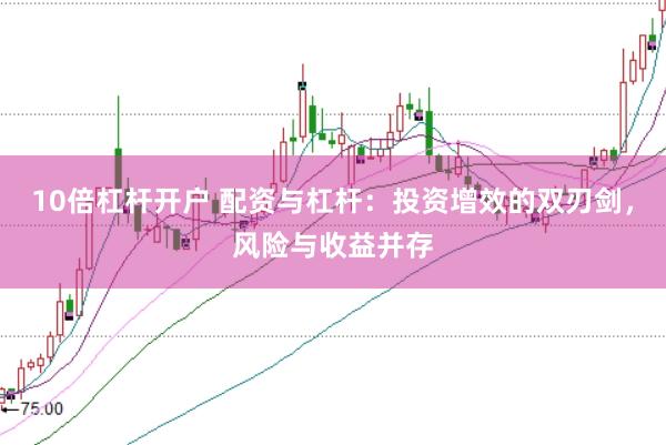 10倍杠杆开户 配资与杠杆：投资增效的双刃剑，风险与收益并存
