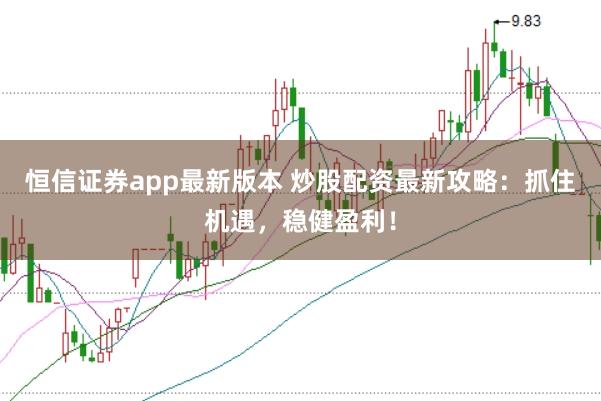 恒信证券app最新版本 炒股配资最新攻略：抓住机遇，稳健盈利！
