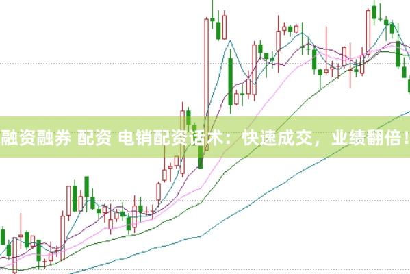 融资融券 配资 电销配资话术：快速成交，业绩翻倍！