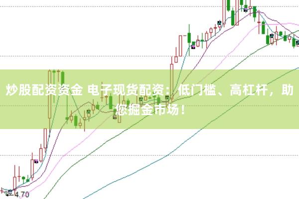炒股配资资金 电子现货配资：低门槛、高杠杆，助您掘金市场！