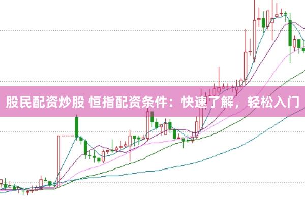 股民配资炒股 恒指配资条件：快速了解，轻松入门