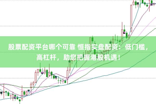 股票配资平台哪个可靠 恒指实盘配资：低门槛，高杠杆，助您把握港股机遇！