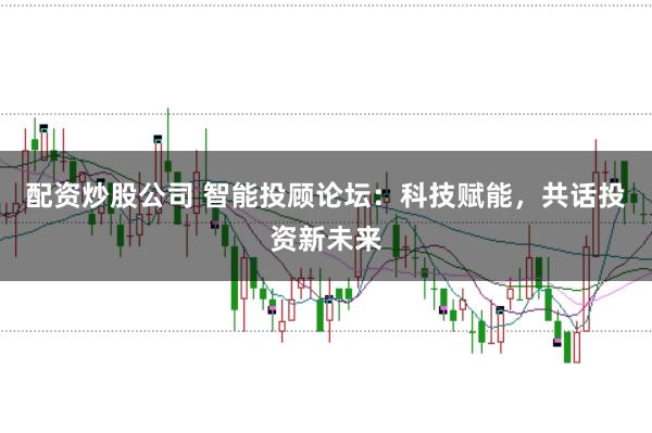 配资炒股公司 智能投顾论坛：科技赋能，共话投资新未来