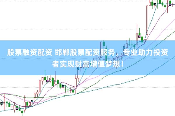 股票融资配资 邯郸股票配资服务，专业助力投资者实现财富增值梦想！