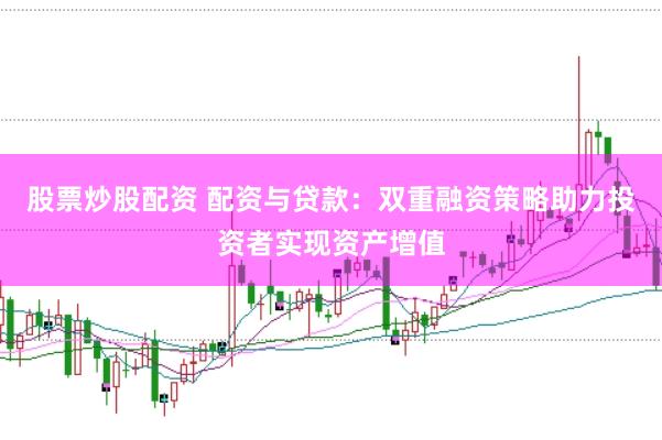 股票炒股配资 配资与贷款：双重融资策略助力投资者实现资产增值