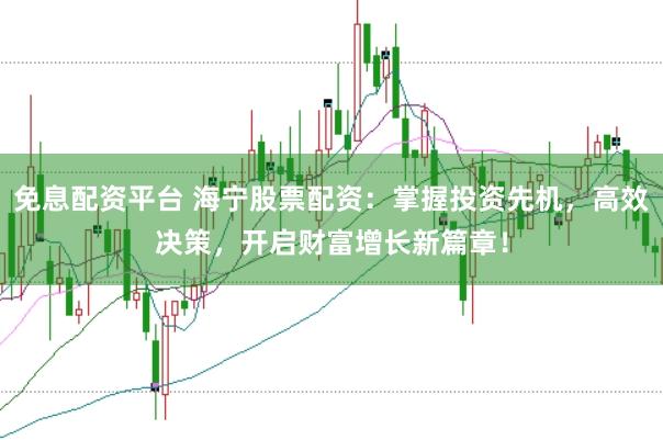 免息配资平台 海宁股票配资：掌握投资先机，高效决策，开启财富增长新篇章！