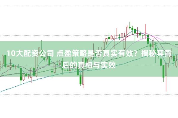 10大配资公司 点盈策略是否真实有效？揭秘其背后的真相与实效