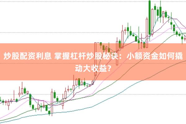 炒股配资利息 掌握杠杆炒股秘诀：小额资金如何撬动大收益？